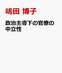 政治主導下の官僚の中立性 言説の変遷と役割担保の条件 [ 嶋田博子 ]