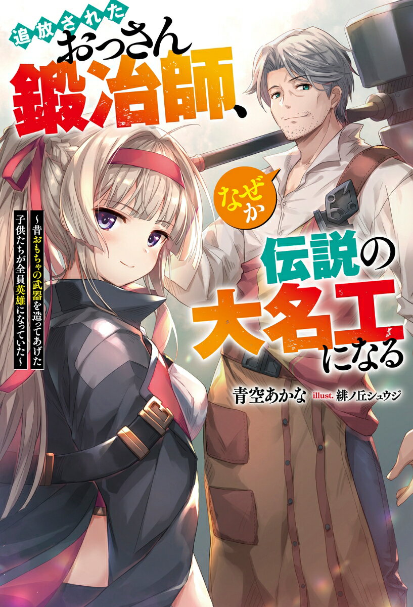 追放されたおっさん鍛冶師、なぜか伝説の大名工になる ～昔おもちゃの武器を造ってあげた子供たちが全員英雄になっていた～