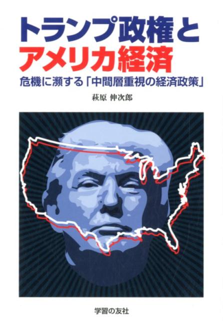 トランプ政権とアメリカ経済 危機に瀕する「中間層重視の経済政策」 [ 萩原伸次郎 ]