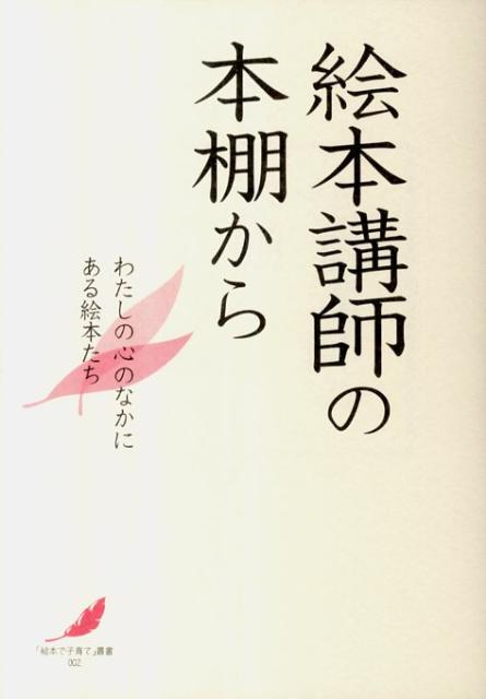 絵本講師の本棚から わたしの心のなかにある絵本たち （「絵本で子育て」叢書） [ 絵本講師の会 ]