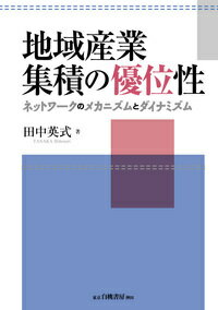 地域産業集積の優位性 ネットワークのメカニズムとダイナミズム [ 田中　英式 ]