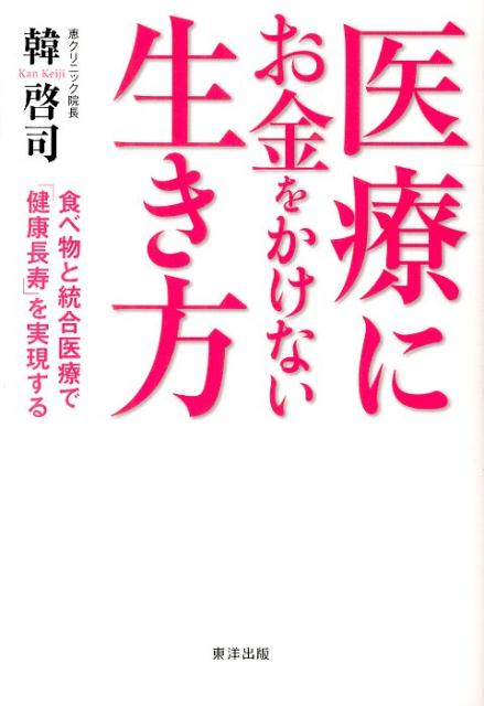 医療にお金をかけない生き方 食べ物と統合医療で「健康長寿」を実現する [ 韓啓司 ]