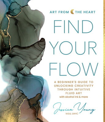 Find Your Flow: A Beginner 039 s Guide to Unlocking Creativity Through Intuitive Fluid Art with Alcohol FIND YOUR FLOW （Art from the Heart） Jessica L. Young