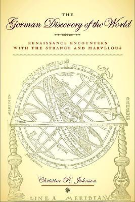 The German Discovery of the World: Renaissance Encounters with the Strange and Marvelous GERMAN DISCOVERY OF THE WORLD （Studies in Early Modern German History） Christine R. Johnson