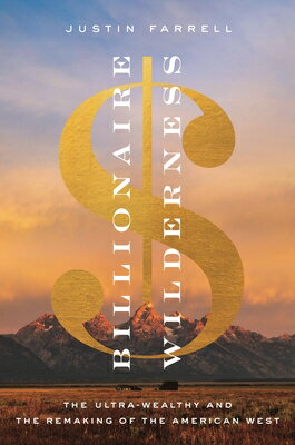 Billionaire Wilderness: The Ultra-Wealthy and the Remaking of the American West BILLIONAIRE WILDERNESS （Princeton Studies in Cultural Sociology） [ Justin Farrell ]