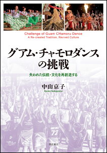 グアム・チャモロダンスの挑戦 失われた伝統・文化を再創造する [ 中山　京子 ]