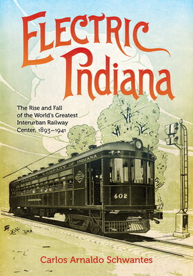 Electric Indiana: The Rise and Fall of the World's Greatest Interurban Railway Center, 1893-1941 ELECTRIC INDIANA （Railroads Past and Present） [ Carlos Arnaldo Schwantes ]