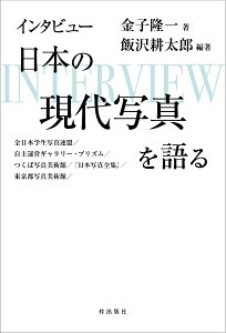 インタビュー　日本の現代写真を語る 全日本学生写真連盟／自主運営ギャラリー・プリズム／つくば写真美術館／『日本写真全集』／東京都写真美術館 [ 金子隆一 ]