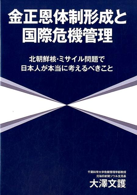 金正恩体制形成と国際危機管理 北朝鮮核 ミサイル問題で日本人が本当に考えるべきこ 大澤文護