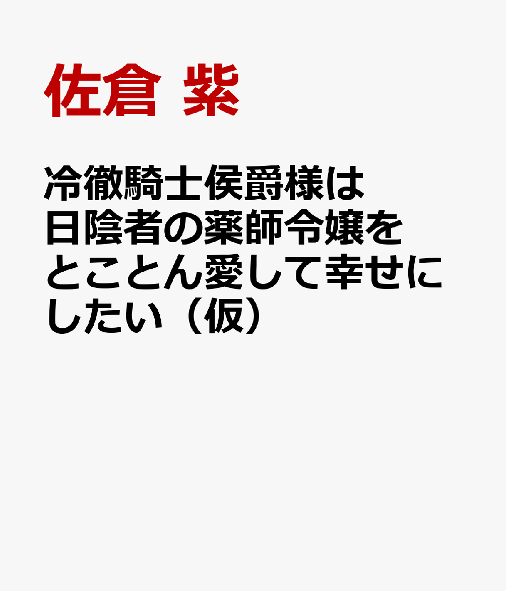 冷徹騎士侯爵様は日陰者の薬師令嬢をとことん愛して幸せにしたい（仮）