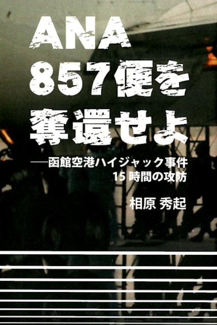 ANA857便を奪還せよ 函館空港ハイジャック事件15時間の攻防 [ 相原秀起 ]