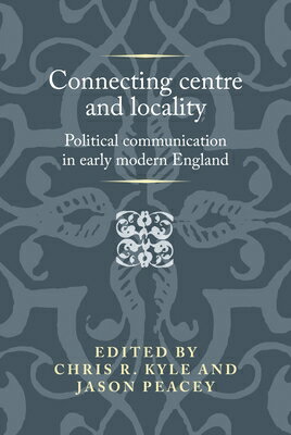 Connecting Centre and Locality: Political Communication in Early Modern England CONNECTING CENTRE & LOCALITY （Politics, Culture and Society in Early Modern Britain） 