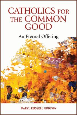 Catholics for the Common Good: An Eternal Offering CATHOLICS FOR THE COMMON GOOD [ Daryl Russell Grigsby ]