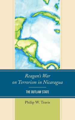 Reagan's War on Terrorism in Nicaragua: The Outlaw State REAGANS WAR ON TERRORISM IN NI [ Philip W. Travis ]