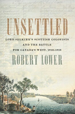 Unsettled: Lord Selkirk's Scottish Colonists and the Battle for Canada's West, 1813-1816 UNSETTLED 