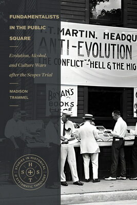 Fundamentalists in the Public Square: Evolution, Alcohol, and Culture Wars After the Scopes Trial FUNDAMENTALISTS IN THE PUBLIC （Studies in Historical and Systematic Theology） Madison Trammel