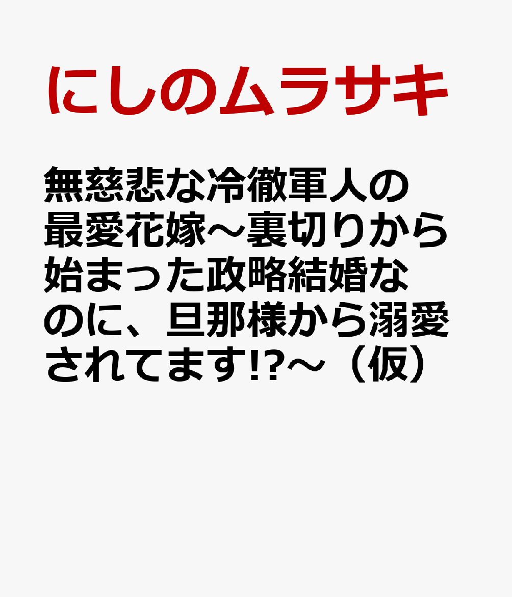 無慈悲な冷徹軍人の最愛花嫁〜裏切りから始まった政略結婚なのに、旦那様から溺愛されてます!?〜（仮）