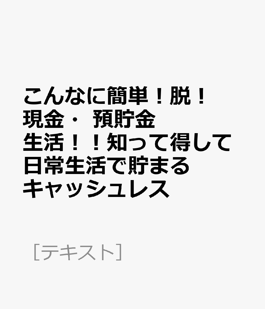 こんなに簡単！脱！現金 預貯金生活！！知って得して日常生活で貯まるキャッシュレス （［テキスト］）