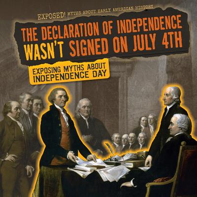 The Declaration of Independence Wasn't Signed on July 4th: Exposing Myths about Independence Day DECLARATION OF INDEPENDENCE WA （Exposed! Myths about Early American History） 