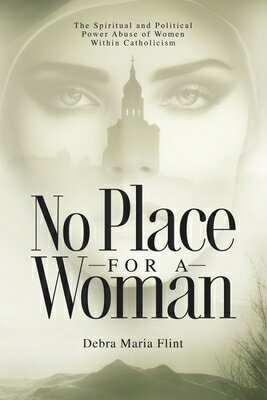 No Place for a Woman: The Spiritual and Political Power Abuse of Women Within Catholicism NO PLACE FOR A WOMAN Debra Maria Flint