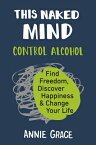 This Naked Mind: Control Alcohol, Find Freedom, Discover Happiness & Change Your Life THIS NAKED MIND [ Annie Grace ]