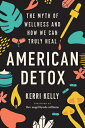 American Detox: The Myth of Wellness and How We Can Truly Heal AMER DETOX Kerri Kelly
