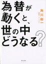 為替が動くと 世の中どうなる？ 角川総一