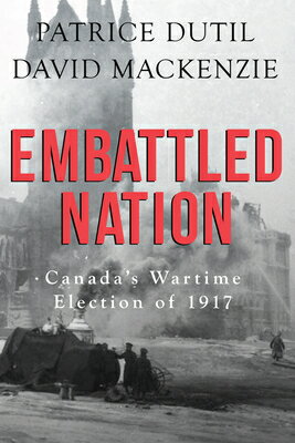 Embattled Nation: Canada's Wartime Election of 1917 EMBATTLED NATION [ Patrice Dutil ]