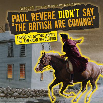 Paul Revere Didn't Say the British Are Coming!: Exposing Myths about the American Revolution PAUL REVERE DIDNT SAY THE BRIT （Exposed! Myths about Early American History） 