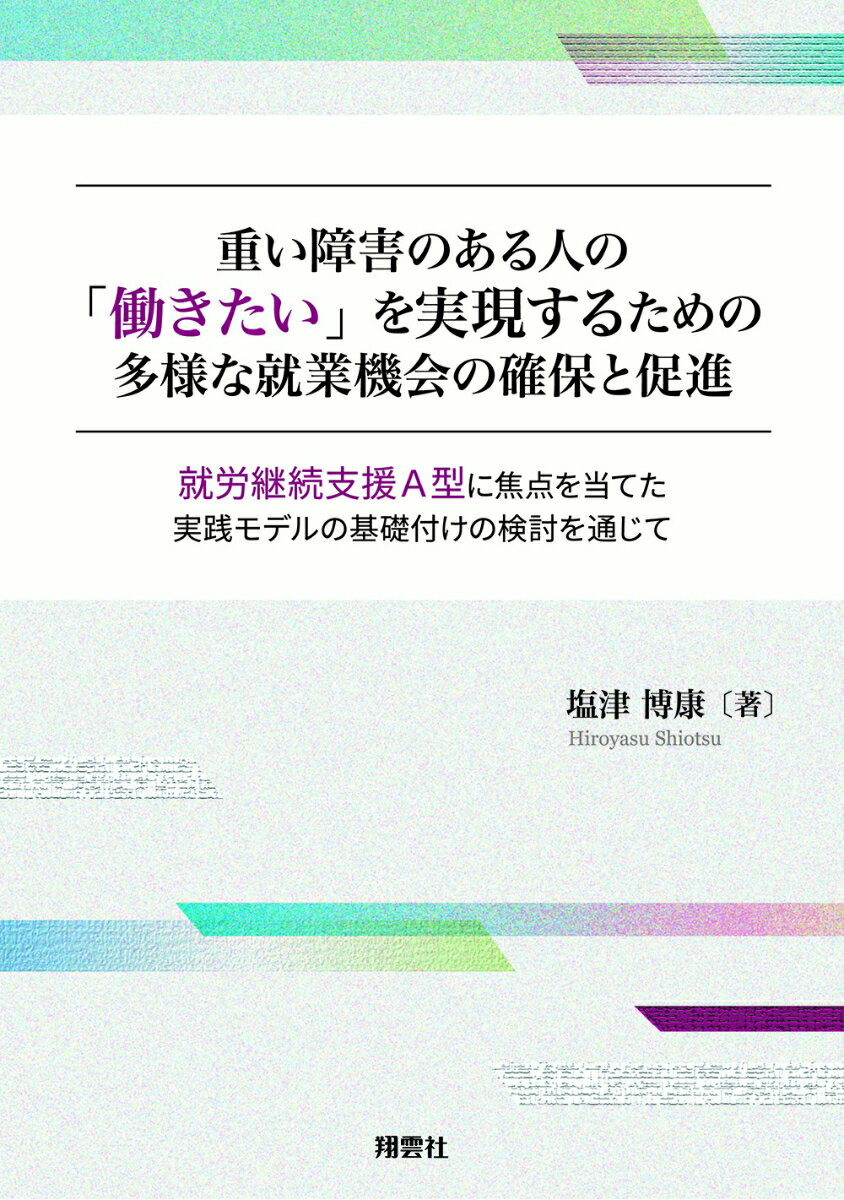 重い障害のある人の「働きたい」を実現するための多様な就業機会の確保と促進 就労継続支援A型に焦点を当てた実践モデルの基礎付けの検討を通じて [ 塩津博康 ]