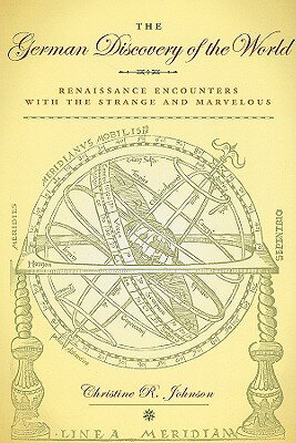 The German Discovery of the World: Renaissance Encounters with the Strange and Marvelous GERMAN DISCOVERY OF THE WORLD （Studies in Early Modern German History） Christine R. Johnson