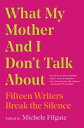 What My Mother and I Don 039 t Talk about: Fifteen Writers Break the Silence WHAT MY MOTHER I DONT TALK A Michele Filgate