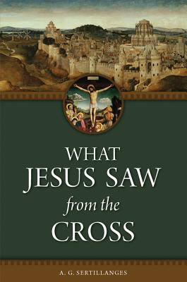 What Jesus Saw from the Cross (Revised) WHAT JESUS SAW FROM THE CROSS [ A. G. Sertillanges ]