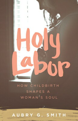 Holy Labor: How Childbirth Shapes a Woman's Soul HOLY LABOR [ Aubry G. Smith ]