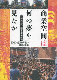 商業空間は何の夢を見たか 1960～2010年代の都市と建築 [ 三浦　展 ]