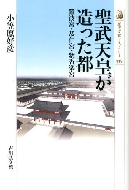 聖武天皇が造った都 難波宮・恭仁宮・紫香楽宮 （歴史文化ライブラリー） [ 小笠原好彦 ]