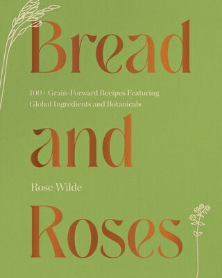 Bread and Roses: 100+ Grain Forward Recipes Featuring Global Ingredients and Botanicals BREAD &ROSES [ Rose Wilde ]