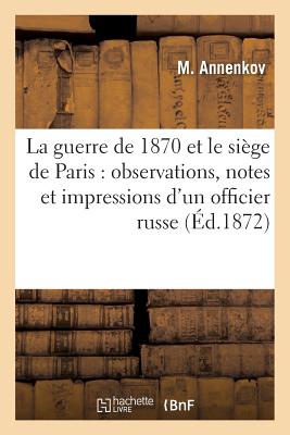 La Guerre de 1870 Et Le Siege de Paris: Observations, Notes Et Impressions D'Un Officier Russe FRE-GUERRE DE 1870 ET LE SIEGE （Histoire） [ Annenkov-M ]