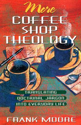 More Coffee Shop Theology: Translating Doctrinal Jargon Into Everyday Life MORE COFFEE SHOP THEOLOGY Frank Moore