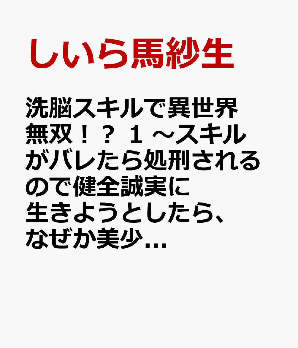 洗脳スキルで異世界無双！？ 1 〜スキルがバレたら処刑されるので健全誠実に生きようとしたら、なぜか美少女たちに愛されている件について〜