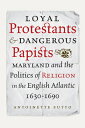 Loyal Protestants and Dangerous Papists: Maryland and the Politics of Religion in the English Atlant LOYAL PROTESTANTS DANGEROUS （Early American Histories） Antoinette Sutto