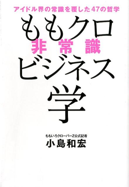 ももクロ非常識ビジネス学 アイドル界の常識を覆した47の哲学 [ 小島和宏 ]