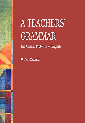 A Teachers' Grammar: An Approach to the Central Problems of English TEACHERS GRAMMAR [ R. A. Close ]