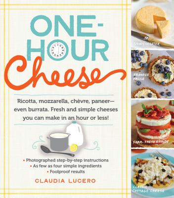 One-Hour Cheese: Ricotta, Mozzarella, Chevre, Paneer--Even Burrata. Fresh and Simple Cheeses You Can 1 HOUR CHEESE Claudia Lucero