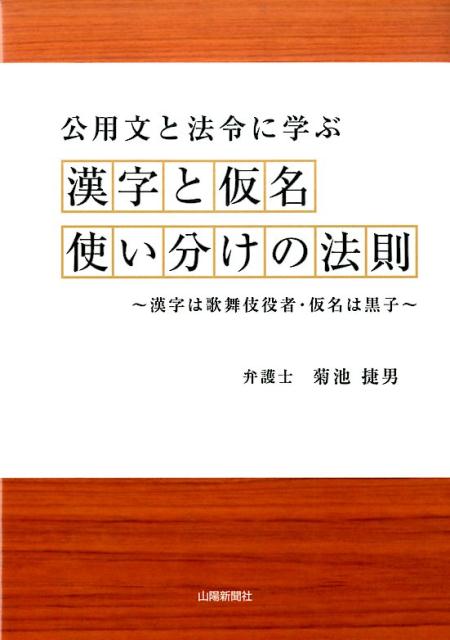 公用文と法令に学ぶ漢字と仮名使い分けの法則 漢字は歌舞伎役者・仮名は黒子 [ 菊池捷男 ]