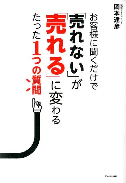 お客様に聞くだけで「売れない」が「売れる」に変わるたった1つの質問 [ 岡本達彦 ]