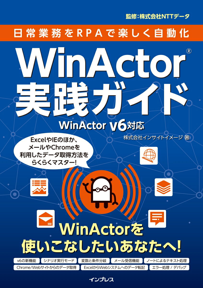 WinActor　V6対応 インサイトイメージ NTTデータ インプレスニチジョウ ギョウム オ アールピーエイ デ タノシク ジドウカ ウィンアクタ インサイト イメージ エヌティーティー データ 発行年月：2019年09月 予約締切日：2019年09月06日 ページ数：256p サイズ：単行本 ISBN：9784295007531 1　WinActorの基本と仕組み（RPAの概要とWinActor／シナリオ作成から実行までの流れ　ほか）／2　シナリオ作成の基本（自動記録でのシナリオ作成／エミュレーションモードによるシナリオ作成　ほか）／3　実践的なシナリオ作成（受信したメールの内容の転記／WebアプリケーションからExcelへの転記　ほか）／4　使用頻度の高いライブラリリファレンス（ライブラリの活用／WinActor制御　ほか）／5　WinActorの便利な機能（特定のユーザーだけにシナリオの実行を許可したい／シナリオの編集を効率的に進めたい　ほか） ExcelやIEのほか、メールやChromeを利用したデータ取得方法をらくらくマスター！WinActorを使いこなしたいあなたへ！ 本 パソコン・システム開発 その他 ビジネス・経済・就職 経営 経営戦略・管理