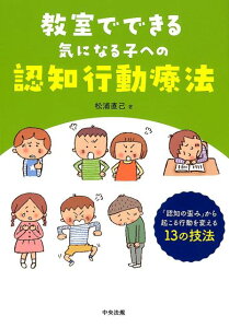 教室でできる気になる子への認知行動療法 「認知の歪み」から起こる行動を変える13の技法 [ 松浦 直己 ]