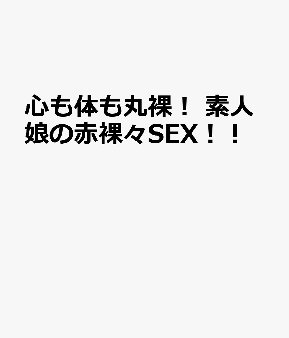 心も体も丸裸！ 素人娘の赤裸々SEX！！