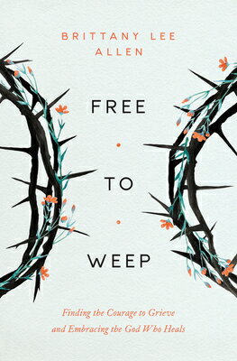 Free to Weep: Finding the Courage to Grieve and Embracing the God Who Heals FREE TO WEEP 